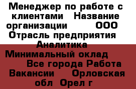 Менеджер по работе с клиентами › Название организации ­ Btt, ООО › Отрасль предприятия ­ Аналитика › Минимальный оклад ­ 35 000 - Все города Работа » Вакансии   . Орловская обл.,Орел г.